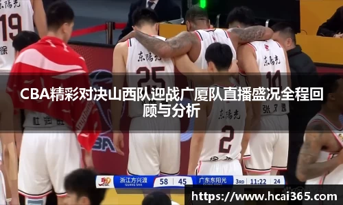 CBA精彩对决山西队迎战广厦队直播盛况全程回顾与分析